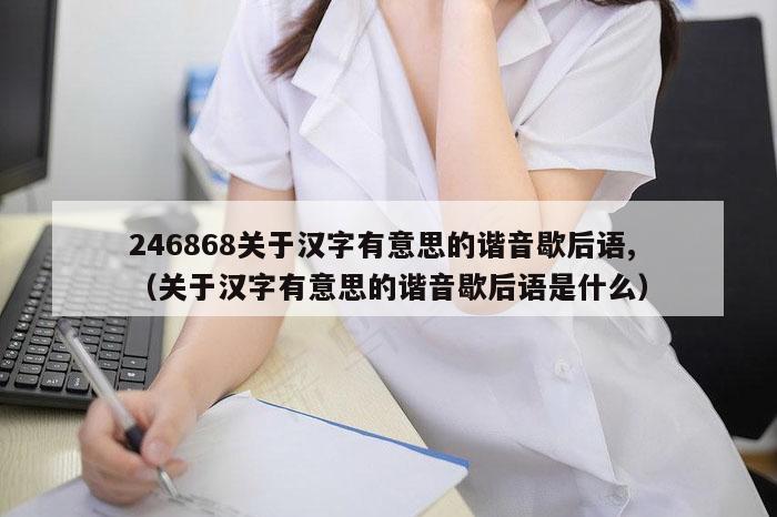 246868关于汉字有意思的谐音歇后语,（关于汉字有意思的谐音歇后语是什么）