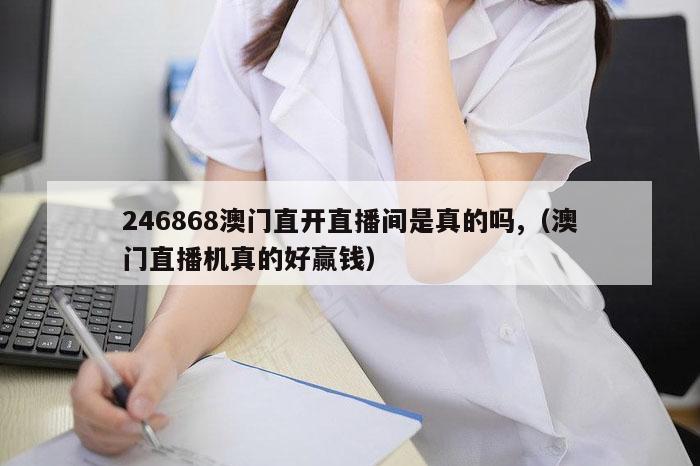 246868澳门直开直播间是真的吗,（澳门直播机真的好赢钱）