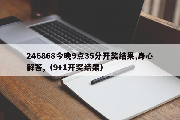 246868今晚9点35分开奖结果,身心解答,（9+1开奖结果）