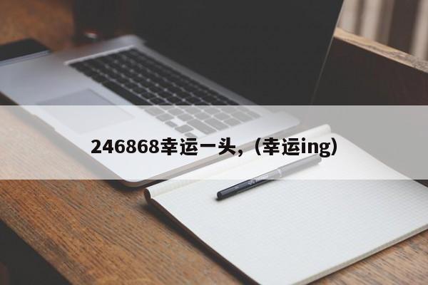 246868幸运一头,（幸运ing）