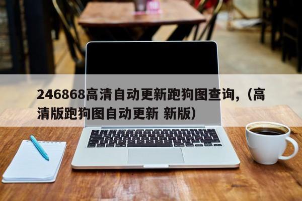 246868高清自动更新跑狗图查询,（高清版跑狗图自动更新 新版）