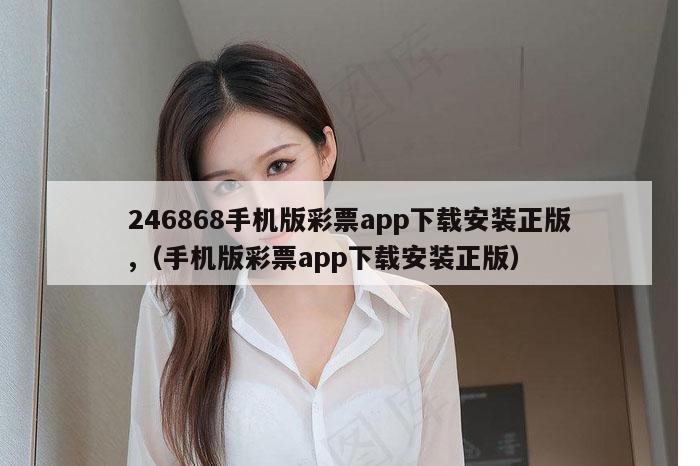 246868手机版彩票app下载安装正版,（手机版彩票app下载安装正版）