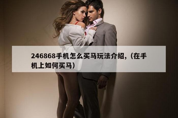 246868手机怎么买马玩法介绍,（在手机上如何买马）